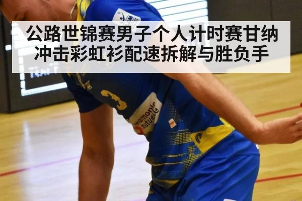 公路世锦赛男子个人计时赛甘纳冲击彩虹衫配速拆解与胜负手