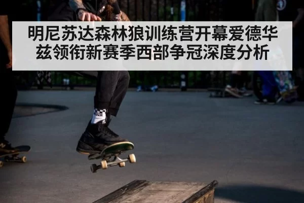 明尼苏达森林狼训练营开幕爱德华兹领衔新赛季西部争冠深度分析