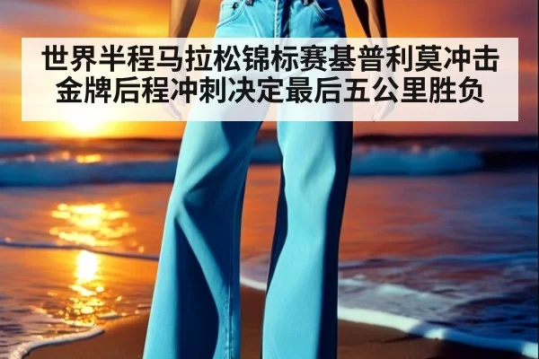 世界半程马拉松锦标赛基普利莫冲击金牌后程冲刺决定最后五公里胜负